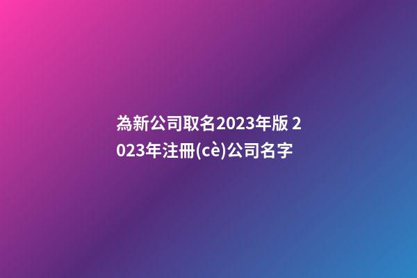 為新公司取名2023年版 2023年注冊(cè)公司名字